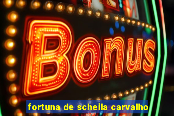 fortuna de scheila carvalho